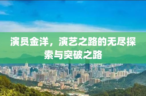 演员金洋，演艺之路的无尽探索与突破之路