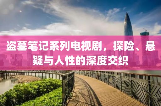 盗墓笔记系列电视剧，探险、悬疑与人性的深度交织