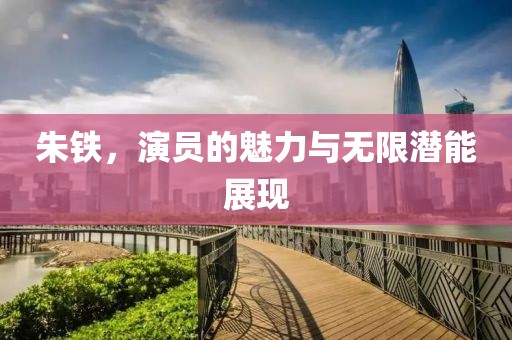朱铁，演员的魅力与无限潜能展现