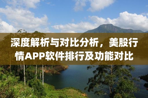 深度解析与对比分析，美股行情APP软件排行及功能对比