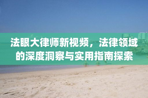 法眼大律师新视频，法律领域的深度洞察与实用指南探索