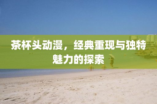 茶杯头动漫，经典重现与独特魅力的探索