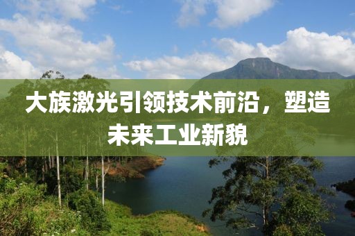 大族激光引领技术前沿，塑造未来工业新貌