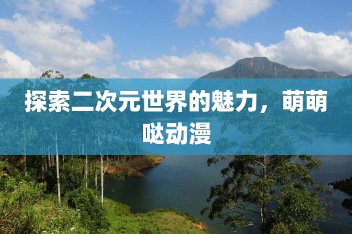 探索二次元世界的魅力，萌萌哒动漫