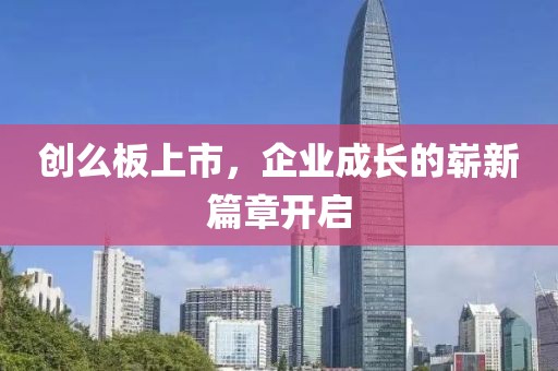 创么板上市，企业成长的崭新篇章开启