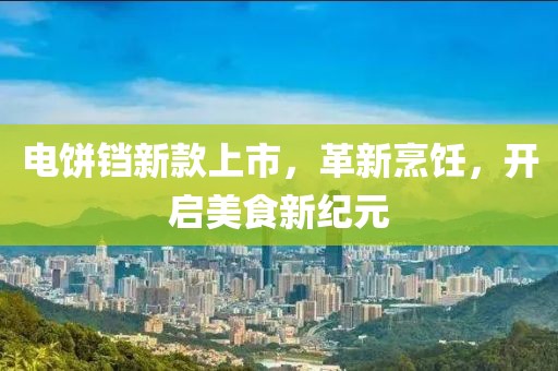 电饼铛新款上市，革新烹饪，开启美食新纪元