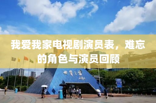 我爱我家电视剧演员表，难忘的角色与演员回顾