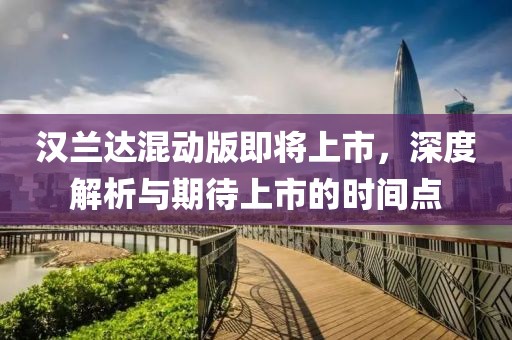 汉兰达混动版即将上市，深度解析与期待上市的时间点