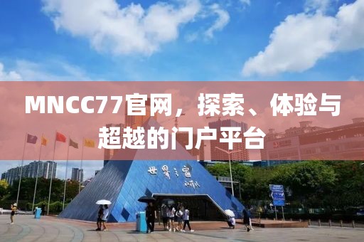 MNCC77官网，探索、体验与超越的门户平台