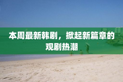 本周最新韩剧，掀起新篇章的观剧热潮