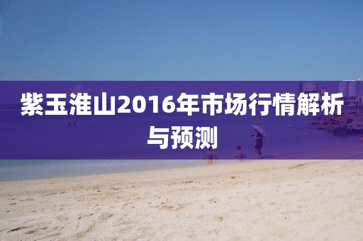 紫玉淮山2016年市场行情解析与预测