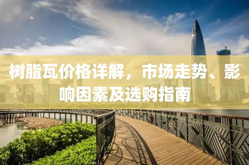 树脂瓦价格详解，市场走势、影响因素及选购指南