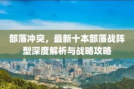 部落冲突，最新十本部落战阵型深度解析与战略攻略