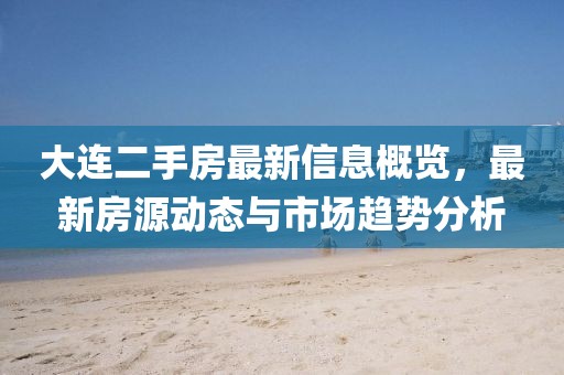 大连二手房最新信息概览，最新房源动态与市场趋势分析