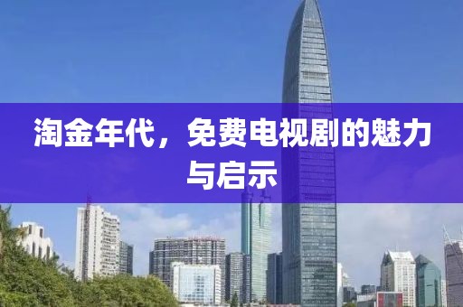 淘金年代，免费电视剧的魅力与启示