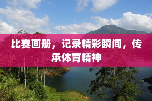 比赛画册，记录精彩瞬间，传承体育精神