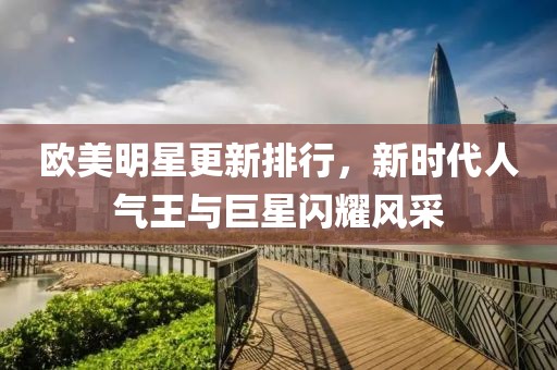 欧美明星更新排行，新时代人气王与巨星闪耀风采