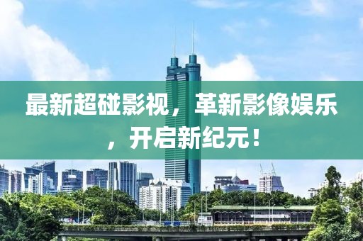 最新超碰影视，革新影像娱乐，开启新纪元！