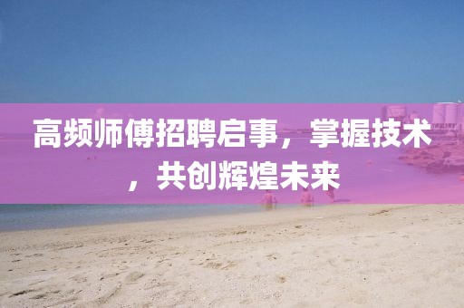 高频师傅招聘启事，掌握技术，共创辉煌未来