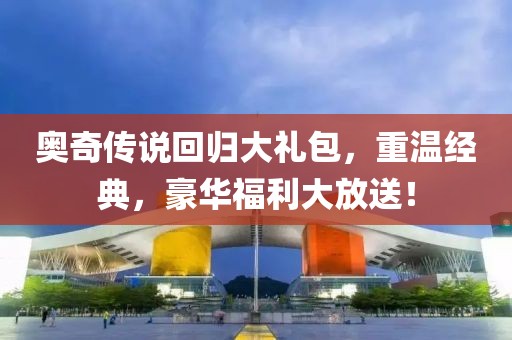 奥奇传说回归大礼包，重温经典，豪华福利大放送！