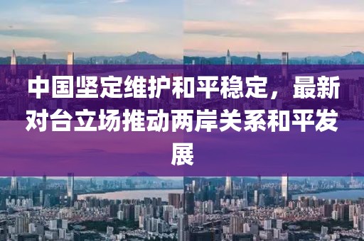 中国坚定维护和平稳定，最新对台立场推动两岸关系和平发展