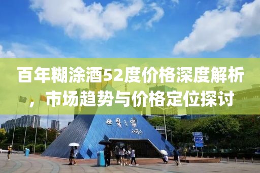 百年糊涂酒52度价格深度解析，市场趋势与价格定位探讨