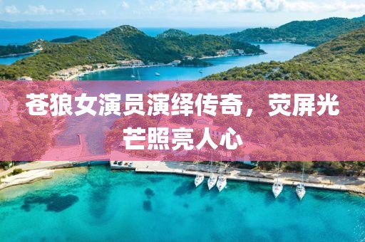 苍狼女演员演绎传奇，荧屏光芒照亮人心