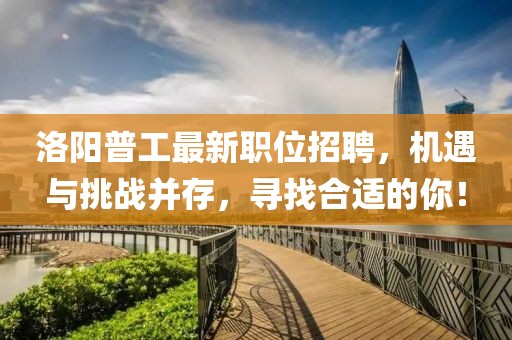洛阳普工最新职位招聘，机遇与挑战并存，寻找合适的你！