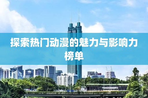 探索热门动漫的魅力与影响力榜单