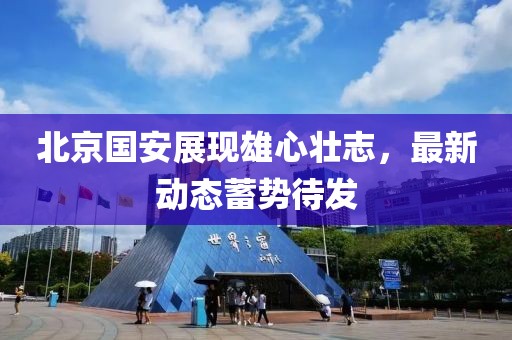 北京国安展现雄心壮志，最新动态蓄势待发
