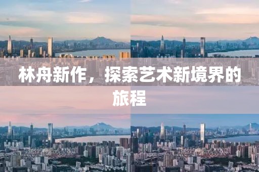 林舟新作，探索艺术新境界的旅程