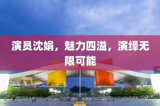 演员沈娟，魅力四溢，演绎无限可能