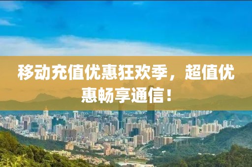 移动充值优惠狂欢季，超值优惠畅享通信！