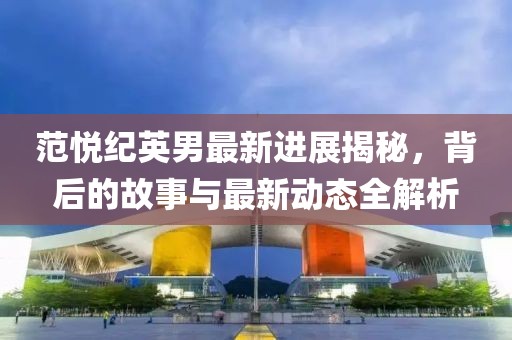 范悦纪英男最新进展揭秘，背后的故事与最新动态全解析