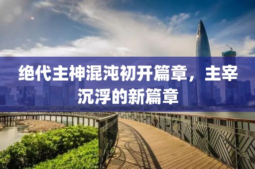 绝代主神混沌初开篇章，主宰沉浮的新篇章