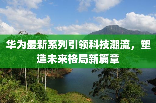 华为最新系列引领科技潮流，塑造未来格局新篇章