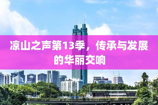 凉山之声第13季，传承与发展的华丽交响