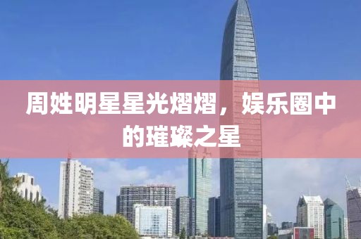 周姓明星星光熠熠，娱乐圈中的璀璨之星
