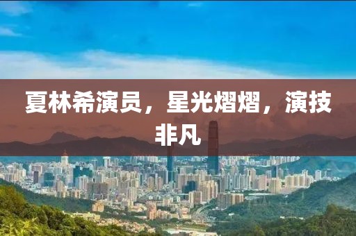 夏林希演员，星光熠熠，演技非凡