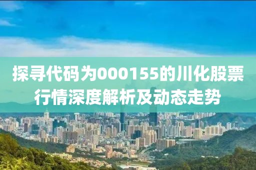 探寻代码为000155的川化股票行情深度解析及动态走势