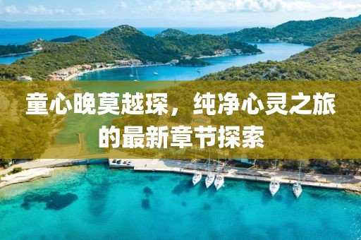 童心晚莫越琛，纯净心灵之旅的最新章节探索