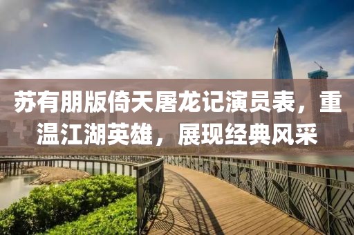 苏有朋版倚天屠龙记演员表，重温江湖英雄，展现经典风采