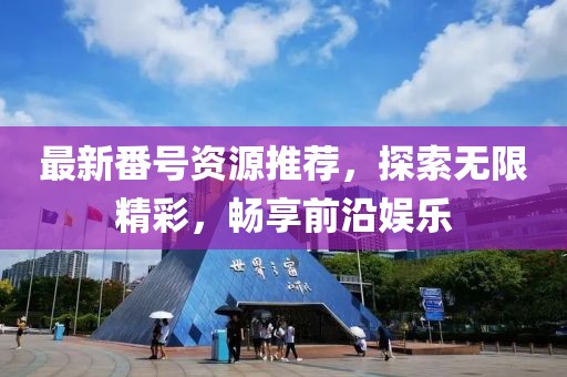 最新番号资源推荐，探索无限精彩，畅享前沿娱乐