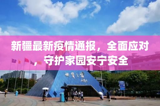 新疆最新疫情通报，全面应对，守护家园安宁安全