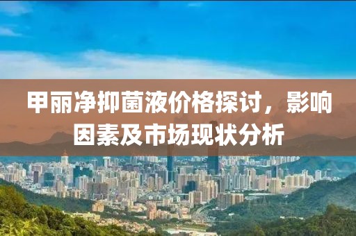 甲丽净抑菌液价格探讨，影响因素及市场现状分析
