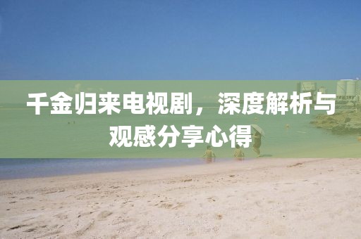 千金归来电视剧，深度解析与观感分享心得