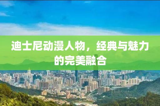 迪士尼动漫人物，经典与魅力的完美融合