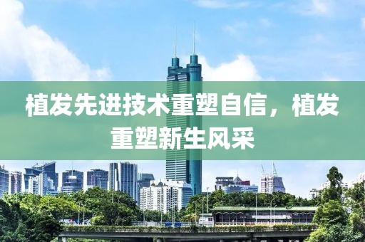 植发先进技术重塑自信，植发重塑新生风采