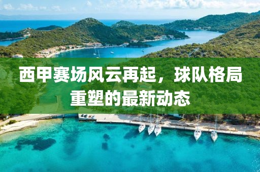 西甲赛场风云再起，球队格局重塑的最新动态