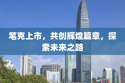 笔克上市，共创辉煌篇章，探索未来之路